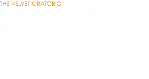 THE VELVET ORATORIO Performances November 8, November 9, December 12, December 13, January 13, and January 14, 2014 Bohemian National Hall 321 East 73rd Street, New York City The Velvet Oratorio, an original opera/theater piece commemorating the 25th anniversary of The Velvet Revolution in Czechoslovakia, was presented in the grand ballroom at the current home of the Czech Center and the Czech Consulate: The Bohemian National Hall.  